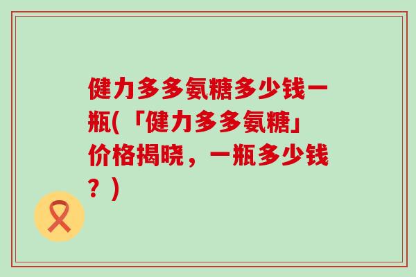 健力多多氨糖多少钱一瓶(「健力多多氨糖」价格揭晓，一瓶多少钱？)