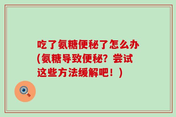 吃了氨糖了怎么办(氨糖导致?尝试这些方法缓解吧!) 吃了氨糖了怎么办(氨糖导致?尝试这些方法缓解吧!)