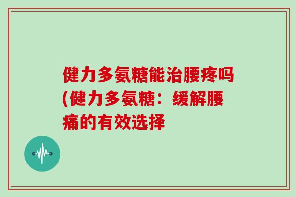 健力多氨糖能腰疼吗(健力多氨糖：缓解腰痛的有效选择