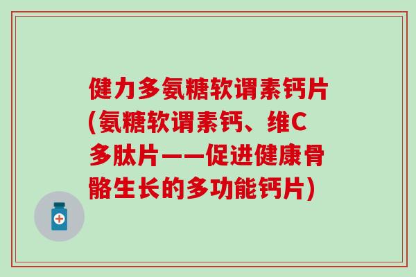 健力多氨糖软谓素钙片(氨糖软谓素钙、维C多肽片——促进健康骨骼生长的多功能钙片) 健力多氨糖软谓素钙片(氨糖软谓素钙、维C多肽片——促进健康骨骼生长的多功能钙片)