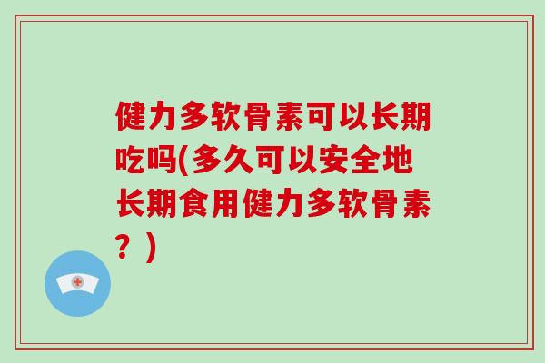 健力多软骨素可以长期吃吗(多久可以安全地长期食用健力多软骨素?) 健力多软骨素可以长期吃吗(多久可以安全地长期食用健力多软骨素?)