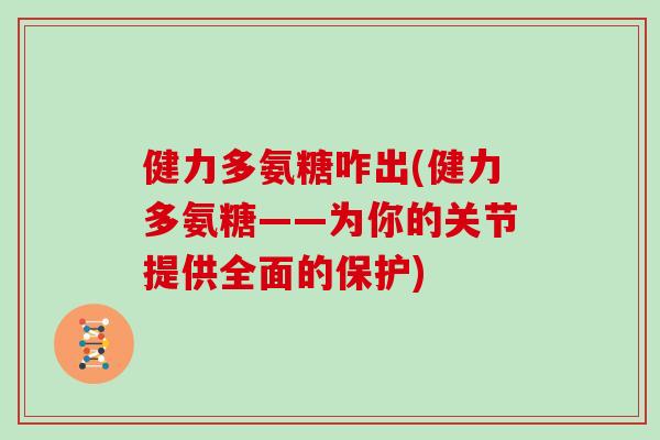 健力多氨糖咋出(健力多氨糖——为你的关节提供全面的保护) 健力多氨糖咋出(健力多氨糖——为你的关节提供全面的保护)
