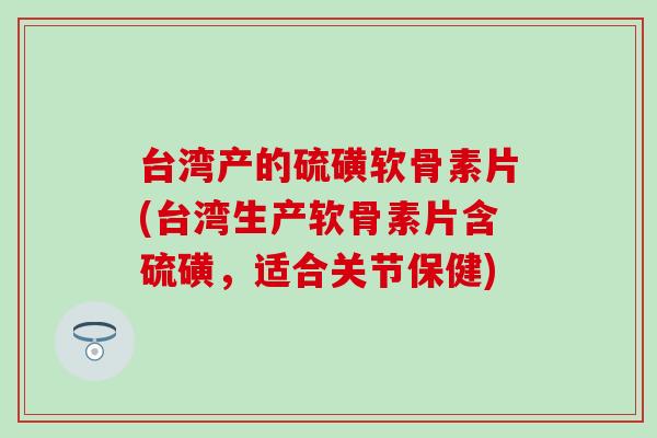 台湾产的硫磺软骨素片(台湾生产软骨素片含硫磺,适合关节保健) 台湾产的硫磺软骨素片(台湾生产软骨素片含硫磺,适合关节保健)