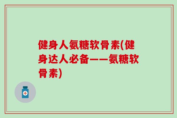 健身人氨糖软骨素(健身达人必备——氨糖软骨素) 健身人氨糖软骨素(健身达人必备——氨糖软骨素)