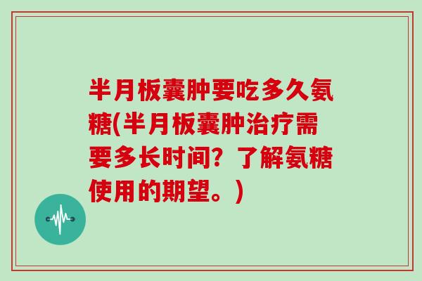 囊肿要吃多久氨糖(囊肿需要多长时间?了解氨糖使用的期望。) 囊肿要吃多久氨糖(囊肿需要多长时间?了解氨糖使用的期望。)