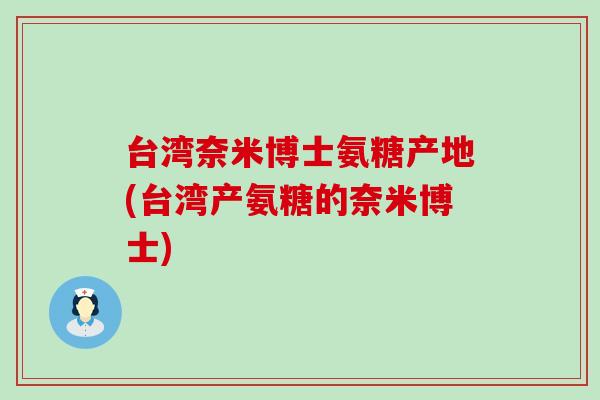 台湾奈米博士氨糖产地(台湾产氨糖的奈米博士) 台湾奈米博士氨糖产地(台湾产氨糖的奈米博士)