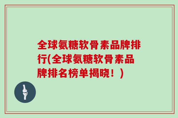 全球氨糖软骨素品牌排行(全球氨糖软骨素品牌排名榜单揭晓！)