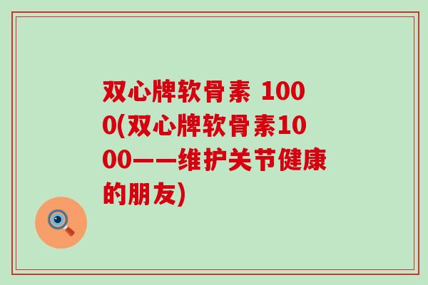 双心牌软骨素 1000(双心牌软骨素1000——维护关节健康的朋友) 双心牌软骨素 1000(双心牌软骨素1000——维护关节健康的朋友)