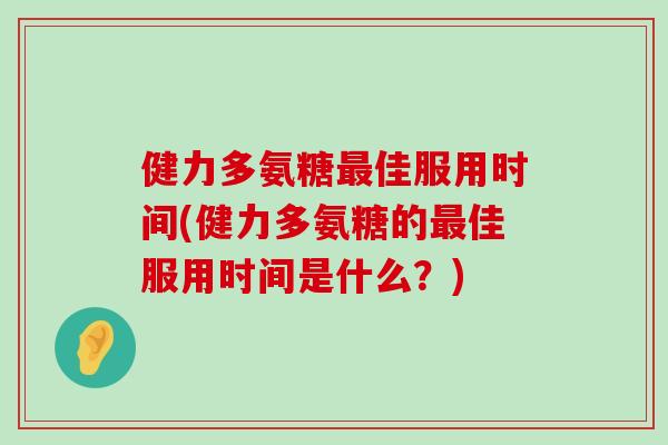 健力多氨糖佳服用时间(健力多氨糖的佳服用时间是什么?) 健力多氨糖佳服用时间(健力多氨糖的佳服用时间是什么?)