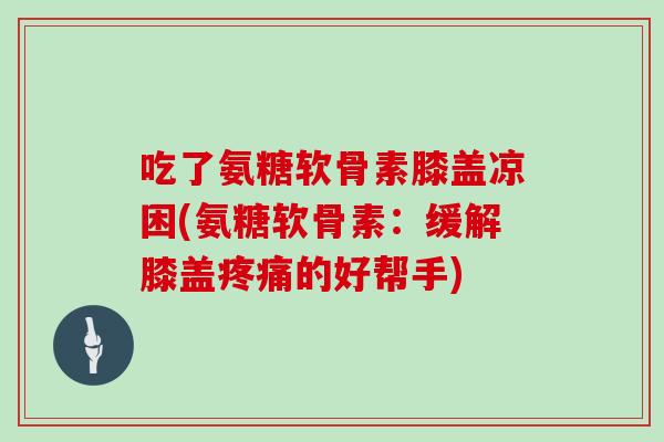吃了氨糖软骨素膝盖凉困(氨糖软骨素:缓解膝盖的好帮手) 吃了氨糖软骨素膝盖凉困(氨糖软骨素:缓解膝盖的好帮手)