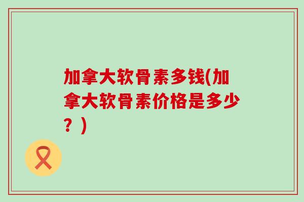 加拿大软骨素多钱(加拿大软骨素价格是多少?) 加拿大软骨素多钱(加拿大软骨素价格是多少?)