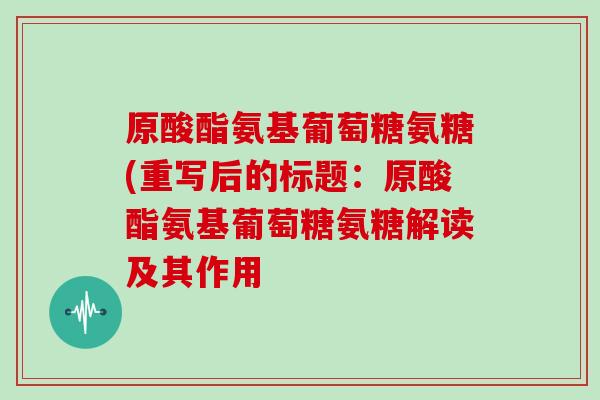 原酸酯氨基葡萄糖氨糖(重写后的标题：原酸酯氨基葡萄糖氨糖解读及其作用