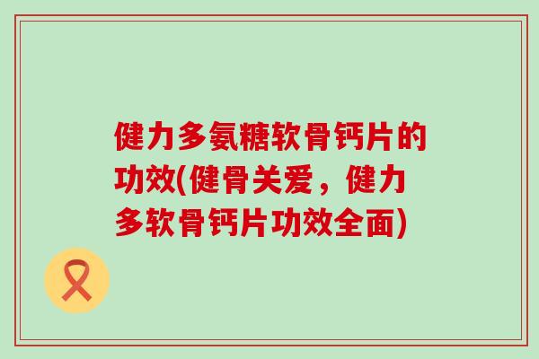 健力多氨糖软骨钙片的功效(健骨关爱，健力多软骨钙片功效全面)