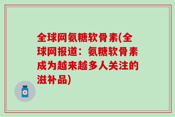 全球网氨糖软骨素(全球网报道：氨糖软骨素成为越来越多人关注的滋补品)