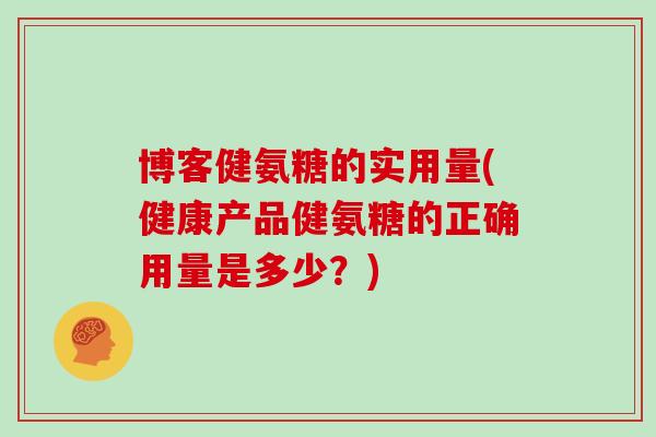 博客健氨糖的实用量(健康产品健氨糖的正确用量是多少?) 博客健氨糖的实用量(健康产品健氨糖的正确用量是多少?)