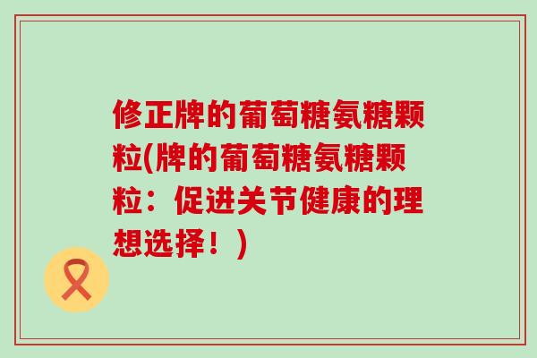 修正牌的葡萄糖氨糖颗粒(牌的葡萄糖氨糖颗粒：促进关节健康的理想选择！)