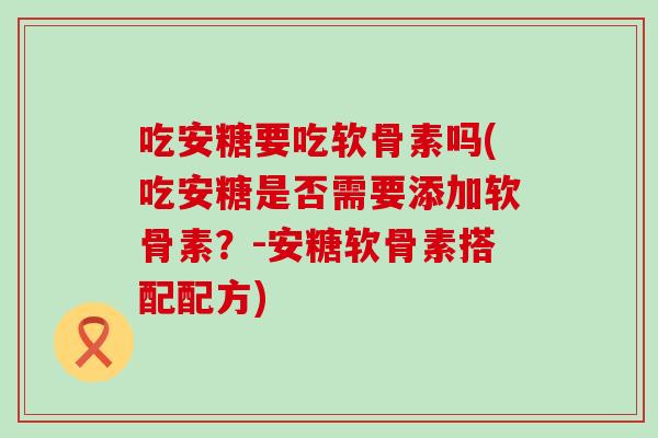 吃安糖要吃软骨素吗(吃安糖是否需要添加软骨素?-安糖软骨素搭配配方) 吃安糖要吃软骨素吗(吃安糖是否需要添加软骨素?-安糖软骨素搭配配方)