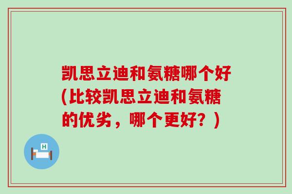 凯思立迪和氨糖哪个好(比较凯思立迪和氨糖的优劣,哪个更好?) 凯思立迪和氨糖哪个好(比较凯思立迪和氨糖的优劣,哪个更好?)