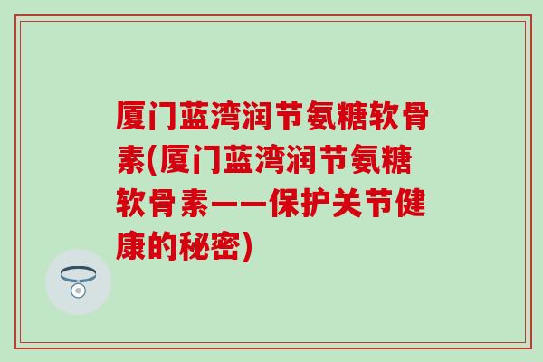 厦门蓝湾润节氨糖软骨素(厦门蓝湾润节氨糖软骨素——保护关节健康的秘密) 厦门蓝湾润节氨糖软骨素(厦门蓝湾润节氨糖软骨素——保护关节健康的秘密)