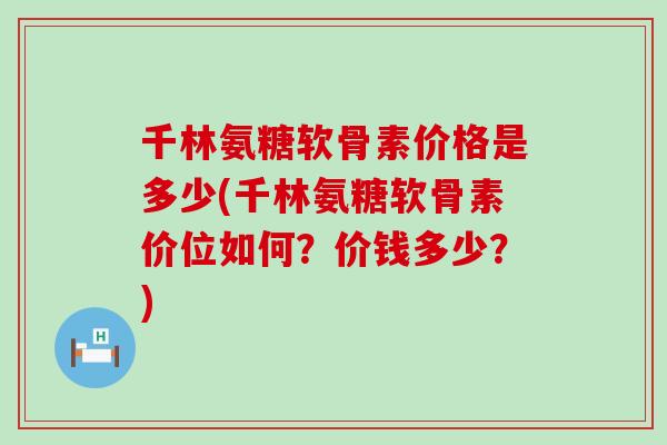 千林氨糖软骨素价格是多少(千林氨糖软骨素价位如何？价钱多少？)