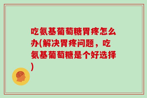吃氨基葡萄糖胃疼怎么办(解决胃疼问题,吃氨基葡萄糖是个好选择) 吃氨基葡萄糖胃疼怎么办(解决胃疼问题,吃氨基葡萄糖是个好选择)