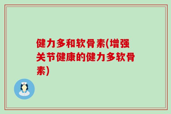 健力多和软骨素(增强关节健康的健力多软骨素) 健力多和软骨素(增强关节健康的健力多软骨素)