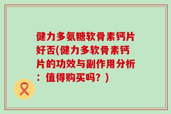 健力多氨糖软骨素钙片好否(健力多软骨素钙片的功效与副作用分析:值得购买吗?) 健力多氨糖软骨素钙片好否(健力多软骨素钙片的功效与副作用分析:值得购买吗?)