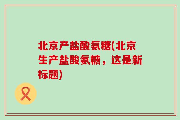北京产盐酸氨糖(北京生产盐酸氨糖,这是新标题) 北京产盐酸氨糖(北京生产盐酸氨糖,这是新标题)