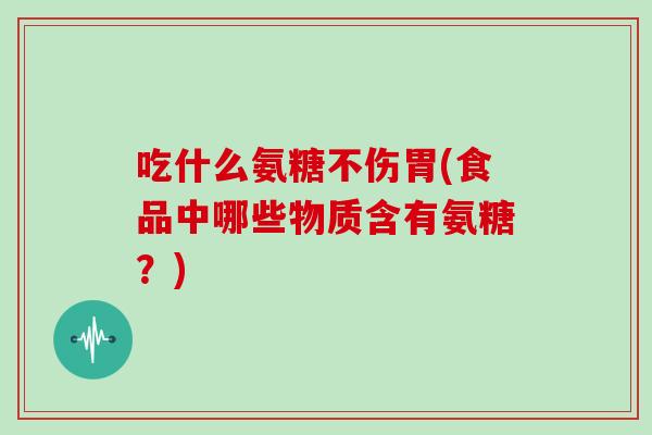 吃什么氨糖不伤胃(食品中哪些物质含有氨糖?) 吃什么氨糖不伤胃(食品中哪些物质含有氨糖?)
