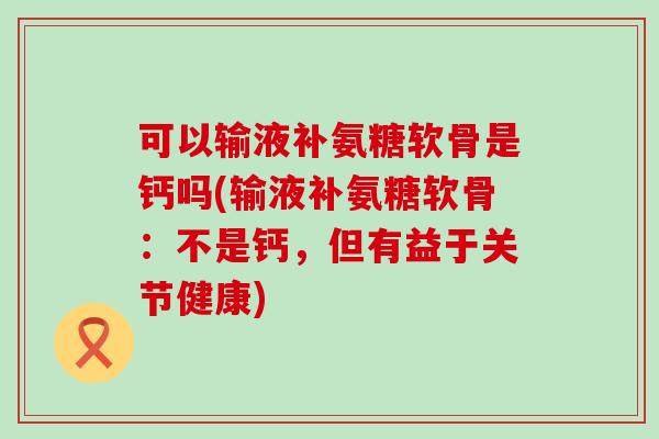可以输液补氨糖软骨是钙吗(输液补氨糖软骨：不是钙，但有益于关节健康)