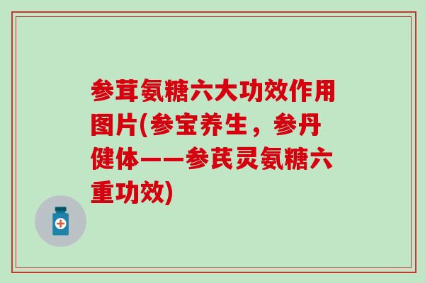 参茸氨糖六大功效作用图片(参宝养生,参丹健体——参芪灵氨糖六重功效) 参茸氨糖六大功效作用图片(参宝养生,参丹健体——参芪灵氨糖六重功效)