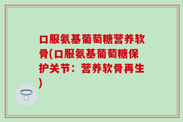 口服氨基葡萄糖营养软骨(口服氨基葡萄糖保护关节:营养软骨再生) 口服氨基葡萄糖营养软骨(口服氨基葡萄糖保护关节:营养软骨再生)