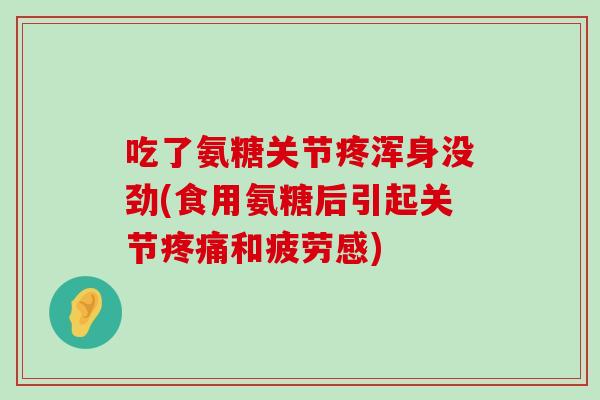 吃了氨糖关节疼浑身没劲(食用氨糖后引起关节和疲劳感)
