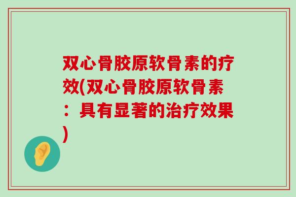 双心骨胶原软骨素的疗效(双心骨胶原软骨素:具有显著的效果) 双心骨胶原软骨素的疗效(双心骨胶原软骨素:具有显著的效果)