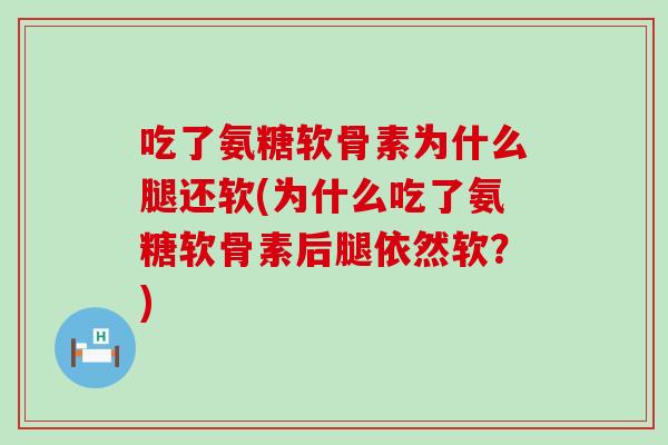 吃了氨糖软骨素为什么腿还软(为什么吃了氨糖软骨素后腿依然软?) 吃了氨糖软骨素为什么腿还软(为什么吃了氨糖软骨素后腿依然软?)