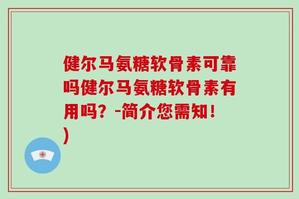 健尔马氨糖软骨素可靠吗健尔马氨糖软骨素有用吗？-简介您需知！)