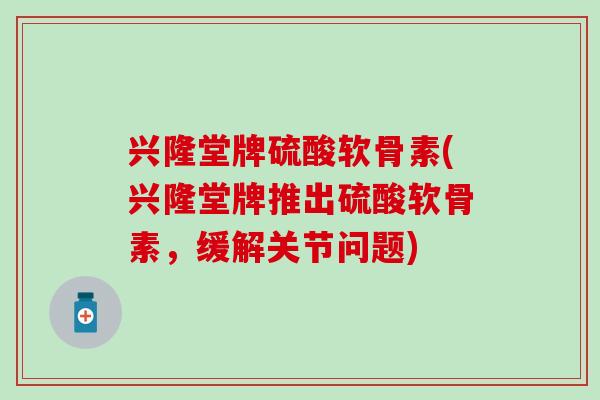 兴隆堂牌硫酸软骨素(兴隆堂牌推出硫酸软骨素，缓解关节问题)