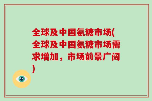 全球及中国氨糖市场(全球及中国氨糖市场需求增加，市场前景广阔)