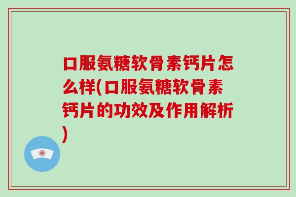 口服氨糖软骨素钙片怎么样(口服氨糖软骨素钙片的功效及作用解析)