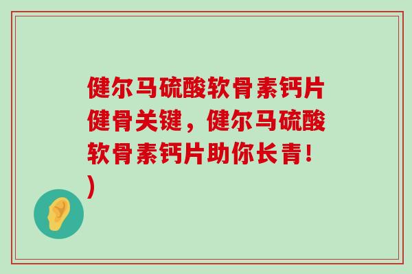 健尔马硫酸软骨素钙片健骨关键,健尔马硫酸软骨素钙片助你长青!) 健尔马硫酸软骨素钙片健骨关键,健尔马硫酸软骨素钙片助你长青!)