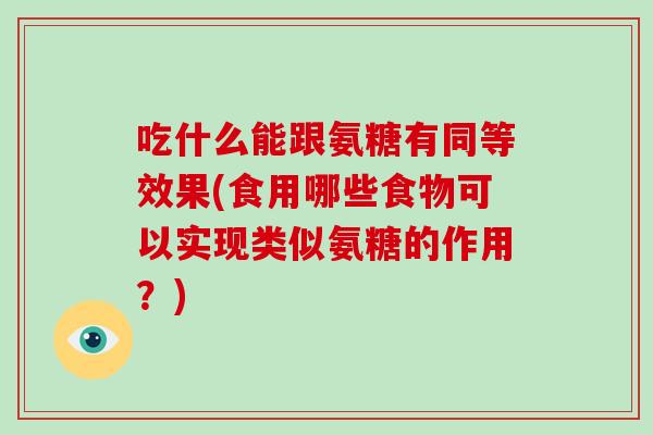 吃什么能跟氨糖有同等效果(食用哪些食物可以实现类似氨糖的作用?) 吃什么能跟氨糖有同等效果(食用哪些食物可以实现类似氨糖的作用?)