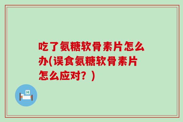 吃了氨糖软骨素片怎么办(误食氨糖软骨素片怎么应对?) 吃了氨糖软骨素片怎么办(误食氨糖软骨素片怎么应对?)