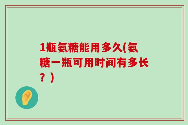 1瓶氨糖能用多久(氨糖一瓶可用时间有多长?) 1瓶氨糖能用多久(氨糖一瓶可用时间有多长?)