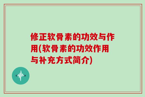 修正软骨素的功效与作用(软骨素的功效作用与补充方式简介)