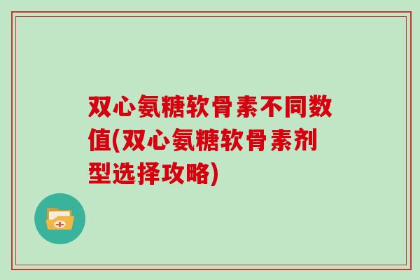 双心氨糖软骨素不同数值(双心氨糖软骨素剂型选择攻略)