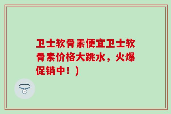 卫士软骨素便宜卫士软骨素价格大跳水,火爆促销中!) 卫士软骨素便宜卫士软骨素价格大跳水,火爆促销中!)