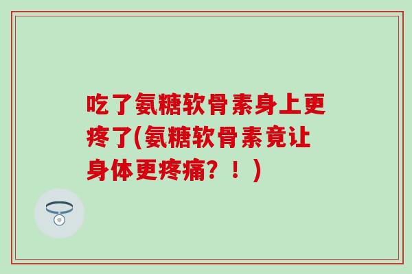吃了氨糖软骨素身上更疼了(氨糖软骨素竟让身体更?!) 吃了氨糖软骨素身上更疼了(氨糖软骨素竟让身体更?!)