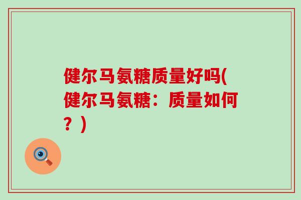 健尔马氨糖质量好吗(健尔马氨糖:质量如何?) 健尔马氨糖质量好吗(健尔马氨糖:质量如何?)
