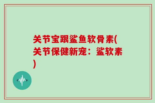关节宝跟鲨鱼软骨素(关节保健新宠：鲨软素)