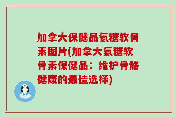 加拿大保健品氨糖软骨素图片(加拿大氨糖软骨素保健品:维护骨骼健康的佳选择) 加拿大保健品氨糖软骨素图片(加拿大氨糖软骨素保健品:维护骨骼健康的佳选择)
